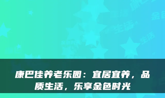 康巴佳养老乐园：宜居宜养，品质生活，乐享金色时光