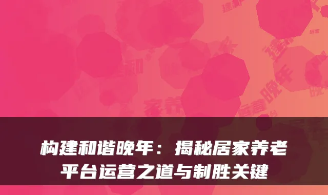 构建和谐晚年:揭秘居家养老平台运营之道与制胜关键