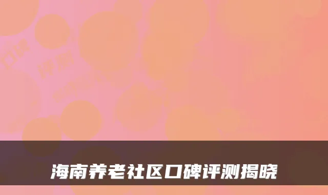 海南养老社区口碑评测揭晓