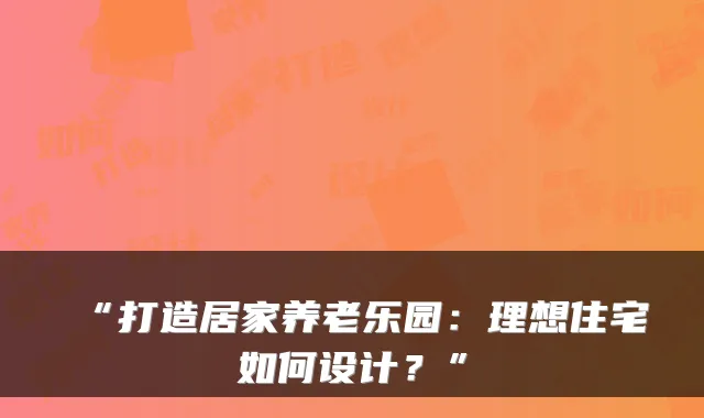 “打造居家养老乐园:理想住宅如何设计?”