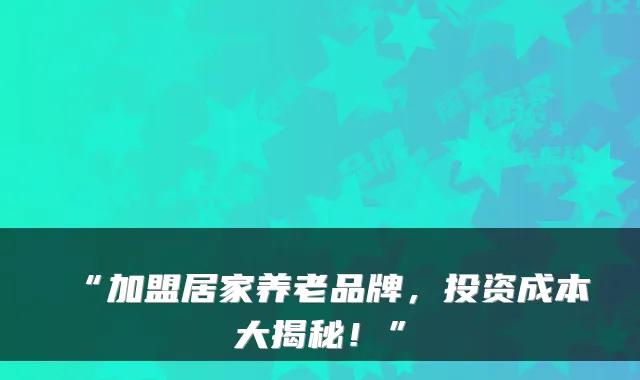 “加盟居家养老品牌，投资成本大揭秘！”