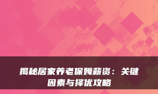 揭秘居家养老保姆薪资:关键因素与择优攻略