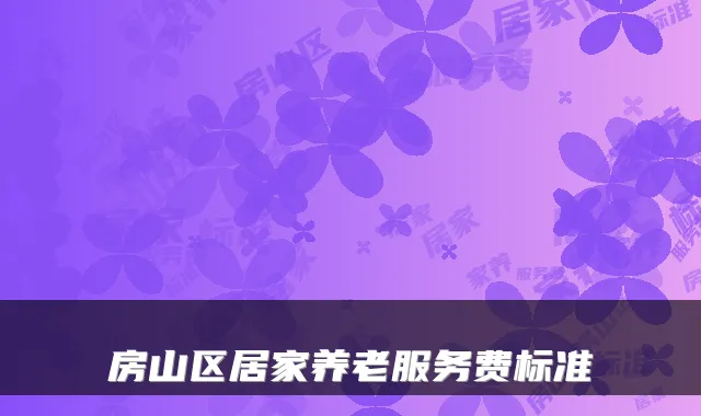 房山区居家养老服务费标准