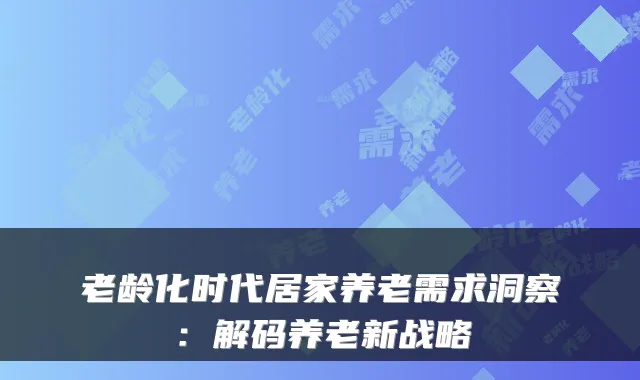 老龄化时代居家养老需求洞察：解码养老新战略