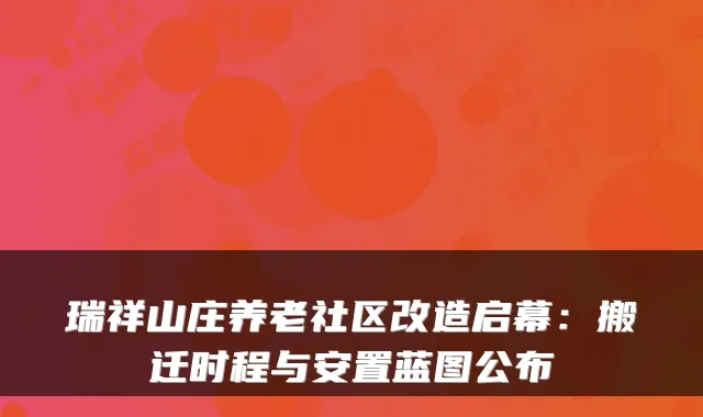 瑞祥山庄养老社区改造启幕：搬迁时程与安置蓝图公布