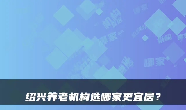 绍兴养老机构选哪家更宜居？
