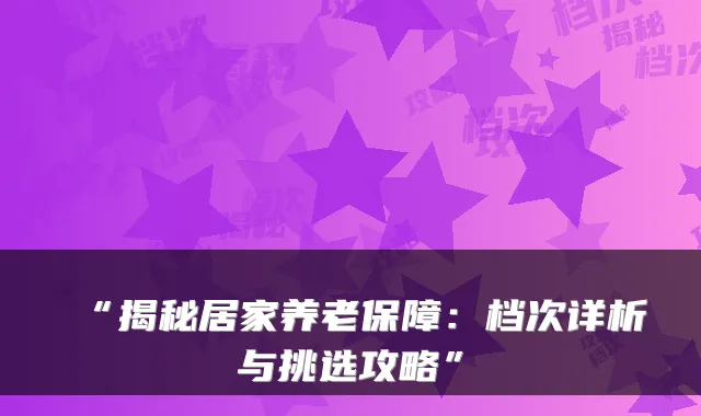 “揭秘居家养老保障：档次详析与挑选攻略”