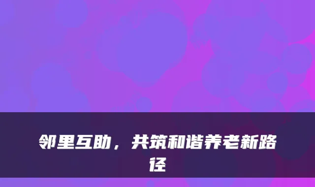 邻里互助,共筑和谐养老新路径