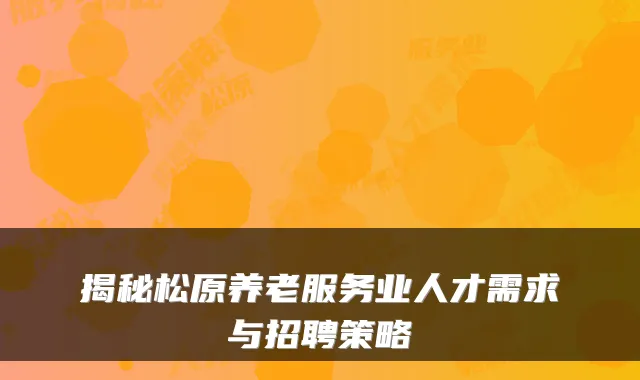 揭秘松原养老服务业人才需求与招聘策略