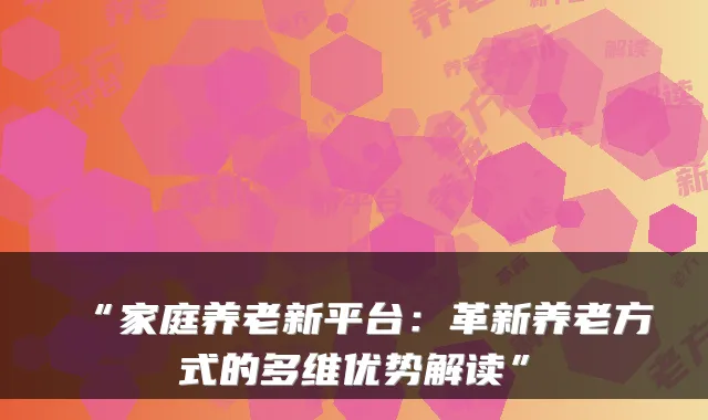 “家庭养老新平台:革新养老方式的多维优势解读”