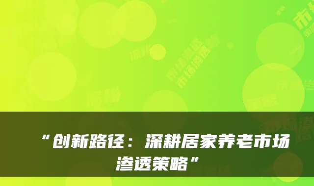 “创新路径:深耕居家养老市场渗透策略”