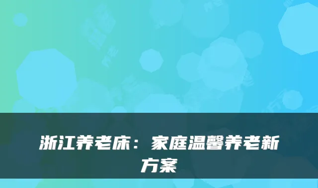 浙江养老床:家庭温馨养老新方案