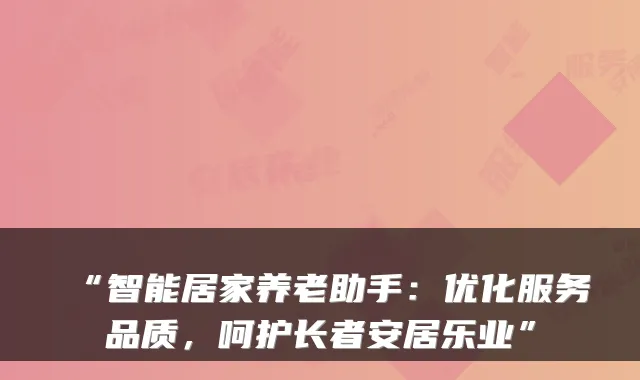 “智能居家养老助手:优化服务品质,呵护长者安居乐业”