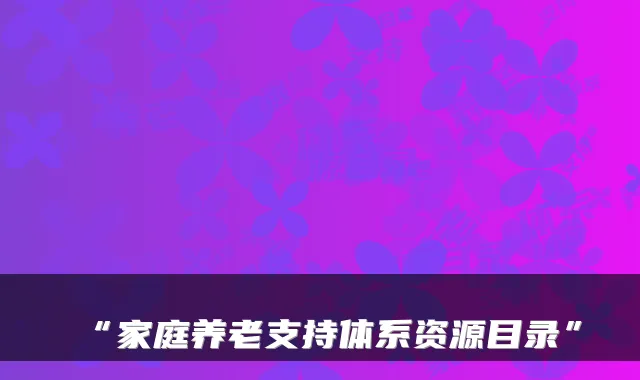 “家庭养老支持体系资源目录”