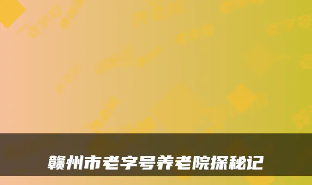 赣州市老字号养老院探秘记