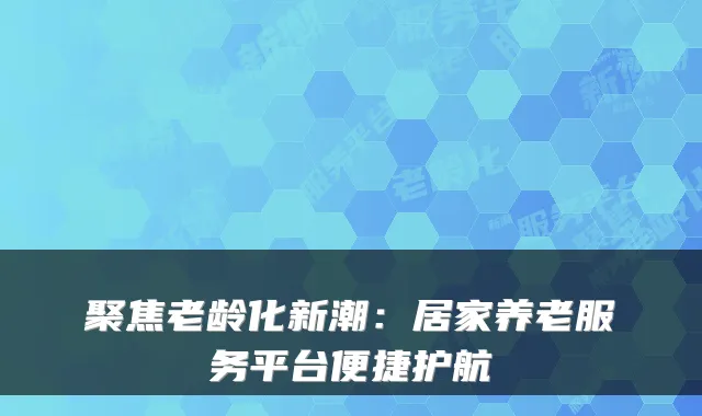 聚焦老龄化新潮:居家养老服务平台便捷护航