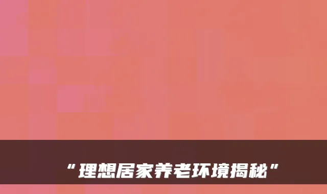 “理想居家养老环境揭秘”