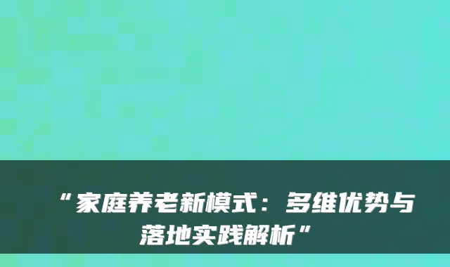 “家庭养老新模式：多维优势与落地实践解析”