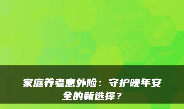 家庭养老意外险：守护晚年安全的新选择？