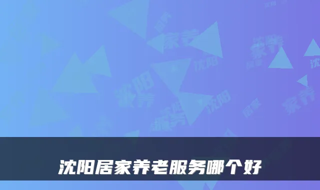 沈阳居家养老服务哪个好