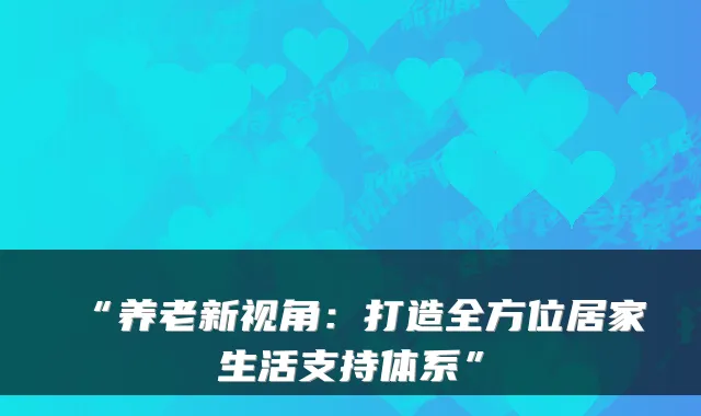 “养老新视角：打造全方位居家生活支持体系”