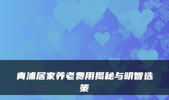 青浦居家养老费用揭秘与明智选策