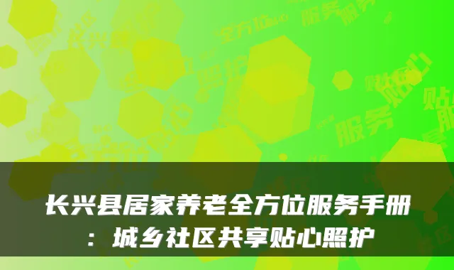 长兴县居家养老全方位服务手册：城乡社区共享贴心照护