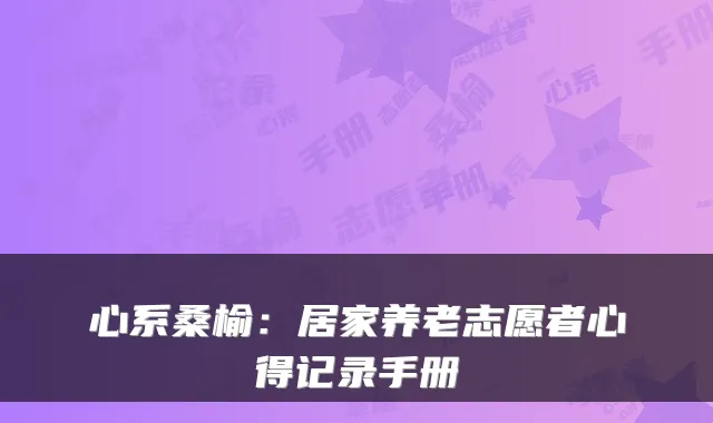 心系桑榆:居家养老志愿者心得记录手册