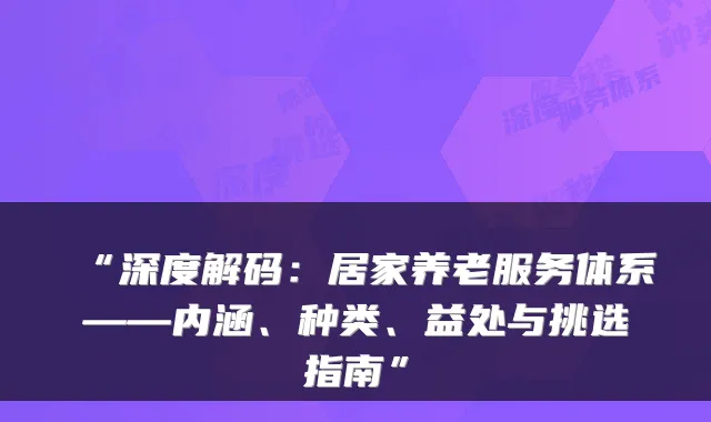 “深度解码：居家养老服务体系——内涵、种类、益处与挑选指南”
