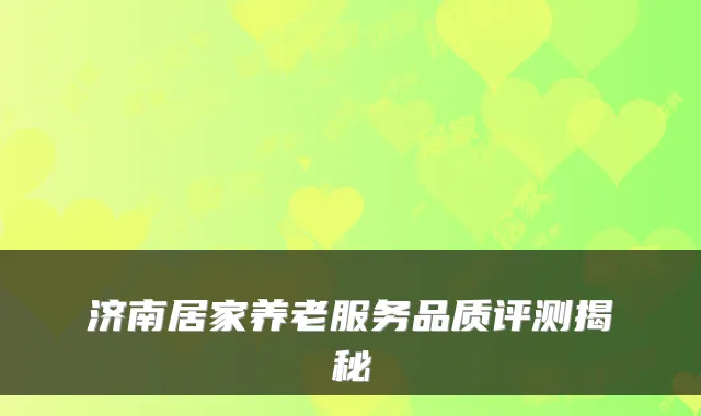 济南居家养老服务品质评测揭秘