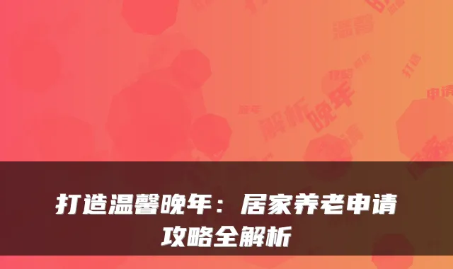 打造温馨晚年：居家养老申请攻略全解析