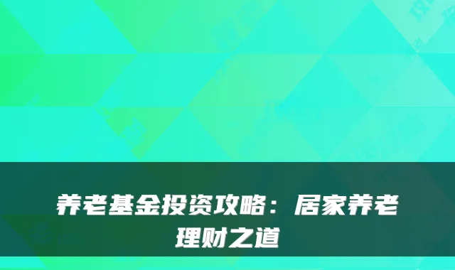 养老基金投资攻略:居家养老理财之道
