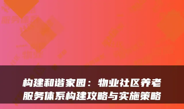 构建和谐家园：物业社区养老服务体系构建攻略与实施策略