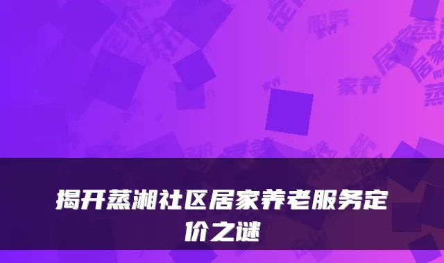 揭开蒸湘社区居家养老服务定价之谜