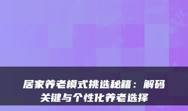 居家养老模式挑选秘籍：解码关键与个性化养老选择
