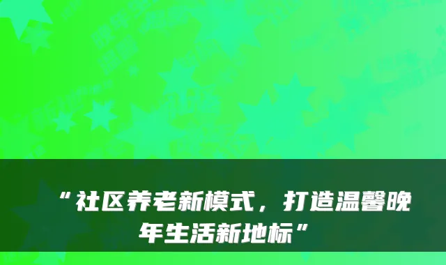 “社区养老新模式，打造温馨晚年生活新地标”