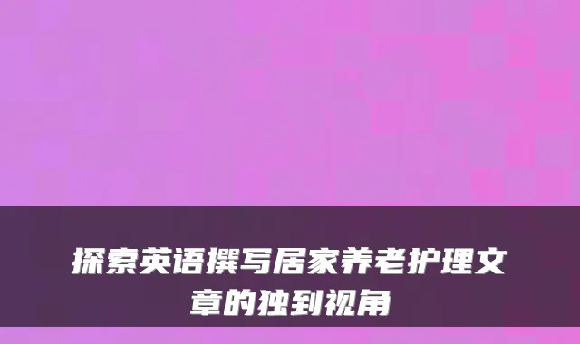 探索英语撰写居家养老护理文章的独到视角