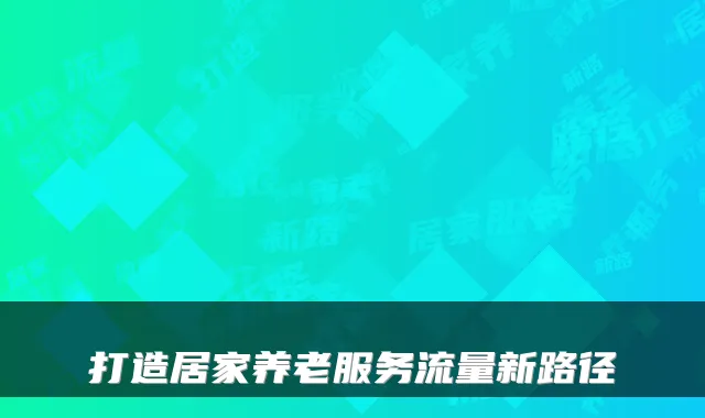 打造居家养老服务流量新路径