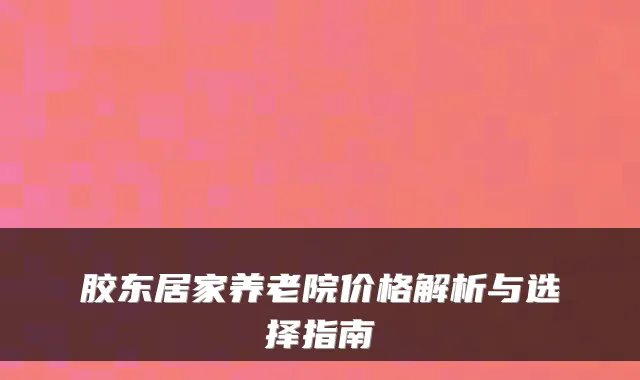 胶东居家养老院价格解析与选择指南