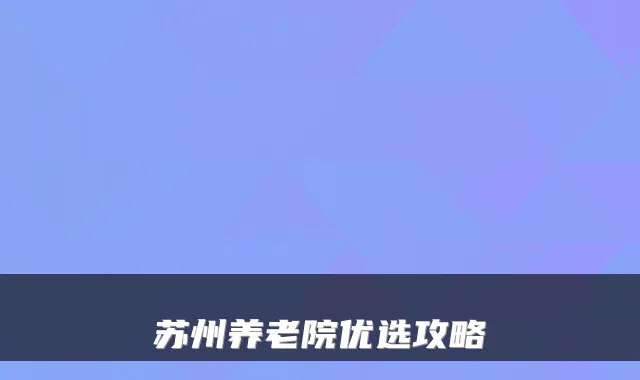 苏州养老院优选攻略