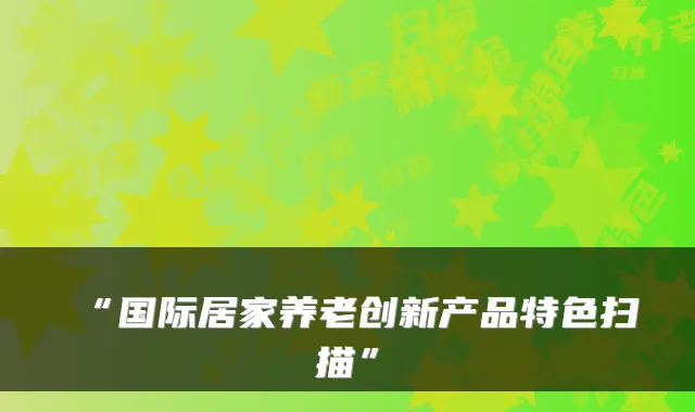 “国际居家养老创新产品特色扫描”