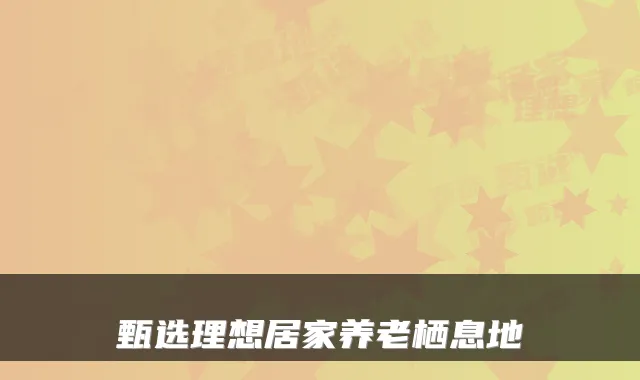 甄选理想居家养老栖息地