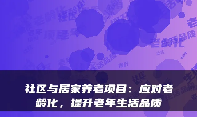 社区与居家养老项目:应对老龄化,提升老年生活品质