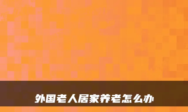 外国老人居家养老怎么办