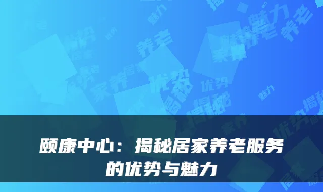 颐康中心:揭秘居家养老服务的优势与魅力