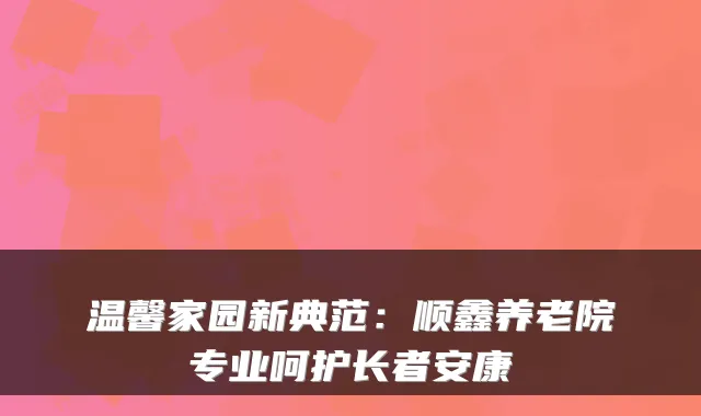 温馨家园新典范:顺鑫养老院专业呵护长者安康