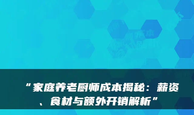 “家庭养老厨师成本揭秘:薪资、食材与额外开销解析”
