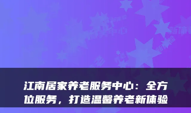 江南居家养老服务中心:全方位服务,打造温馨养老新体验