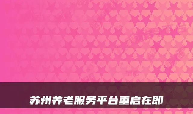 苏州养老服务平台重启在即