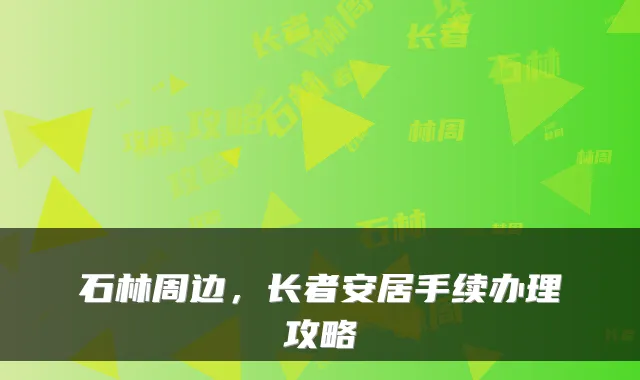 石林周边，长者安居手续办理攻略